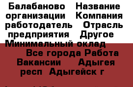 Балабаново › Название организации ­ Компания-работодатель › Отрасль предприятия ­ Другое › Минимальный оклад ­ 23 000 - Все города Работа » Вакансии   . Адыгея респ.,Адыгейск г.